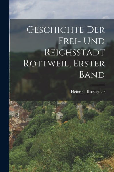 Geschichte Der Frei- Und Reichsstadt Rottweil, Erster Band (German Edition)