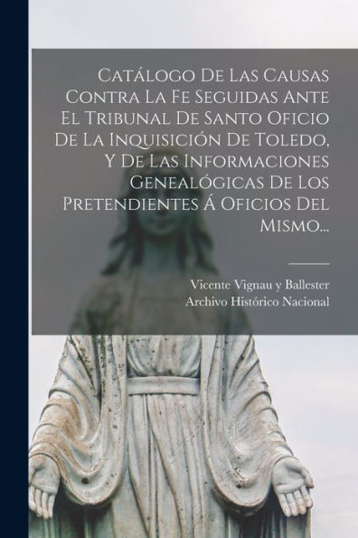 Catálogo De Las Causas Contra La Fe Seguidas Ante El Tribunal De Santo Oficio De La Inquisición De Toledo, Y De Las Informaciones Genealógicas De Los ... Á Oficios Del Mismo... (Spanish Edition)