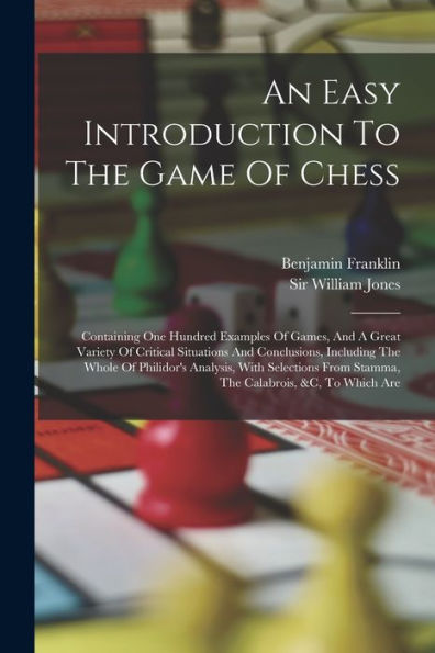 An Easy Introduction To The Game Of Chess: Containing One Hundred Examples Of Games, And A Great Variety Of Critical Situations And Conclusions, ... From Stamma, The Calabrois, &C, To Which Are