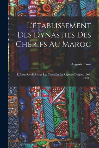 L'Établissement Des Dynasties Des Chérifs Au Maroc: Et Leur Rivalité Avec Les Turcs De La Régence D'Alger, 1509-1830... (French Edition)