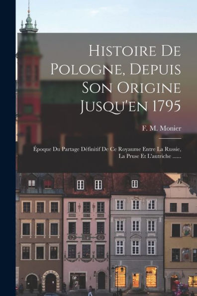 Histoire De Pologne, Depuis Son Origine Jusqu'En 1795: Époque Du Partage Définitif De Ce Royaume Entre La Russie, La Pruse Et L'Autriche ...... (French Edition)