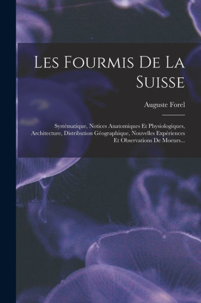 Les Fourmis De La Suisse: Systématique, Notices Anatomiques Et Physiologiques, Architecture, Distribution Géographique, Nouvelles Expériences Et Observations De Moeurs... (French Edition)
