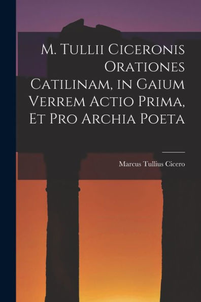 M. Tullii Ciceronis Orationes Catilinam, In Gaium Verrem Actio Prima, Et Pro Archia Poeta (Latin Edition)