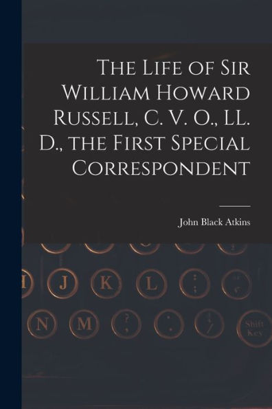 The Life Of Sir William Howard Russell, C. V. O., Ll. D., The First Special Correspondent