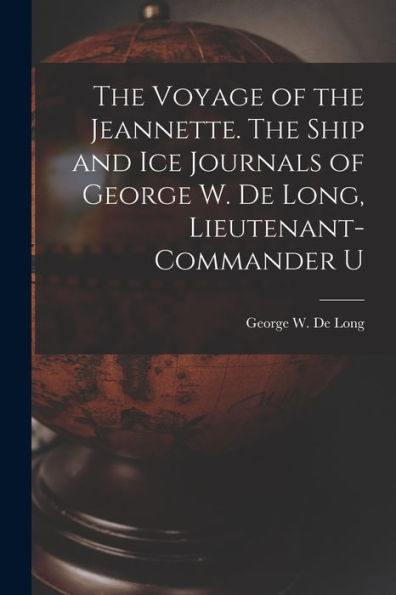 The Voyage Of The Jeannette. The Ship And Ice Journals Of George W. De Long, Lieutenant-Commander U