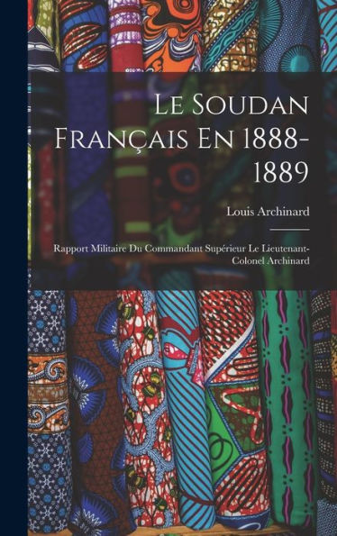 Le Soudan Français En 1888-1889: Rapport Militaire Du Commandant Supérieur Le Lieutenant-Colonel Archinard (French Edition)