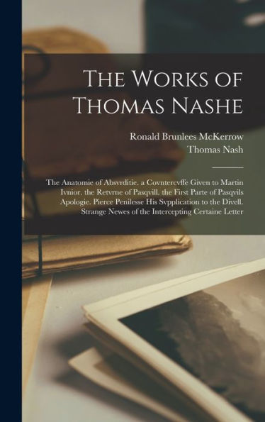 The Works Of Thomas Nashe: The Anatomie Of Absvrditie. A Covntercvffe Given To Martin Ivnior. The Retvrne Of Pasqvill. The First Parte Of Pasqvils ... Newes Of The Intercepting Certaine Letter
