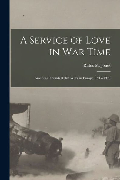 A Service Of Love In War Time: American Friends Relief Work In Europe, 1917-1919