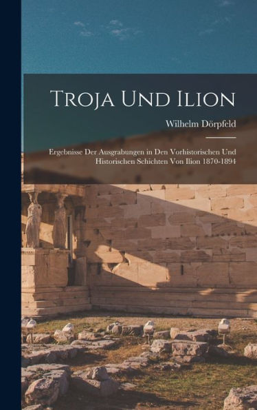 Troja Und Ilion: Ergebnisse Der Ausgrabungen In Den Vorhistorischen Und Historischen Schichten Von Ilion 1870-1894 (German Edition)