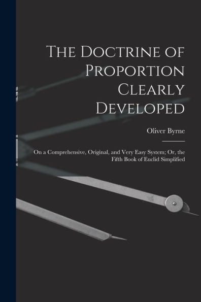 The Doctrine Of Proportion Clearly Developed: On A Comprehensive, Original, And Very Easy System; Or, The Fifth Book Of Euclid Simplified