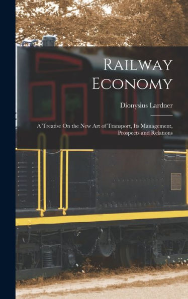 Railway Economy: A Treatise On The New Art Of Transport, Its Management, Prospects And Relations