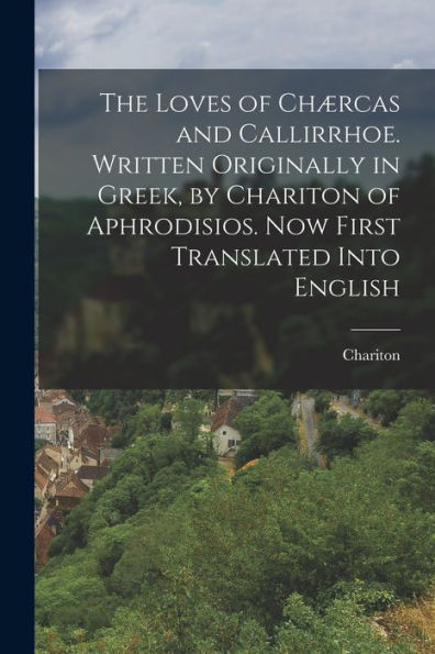 The Loves Of Chærcas And Callirrhoe. Written Originally In Greek, By Chariton Of Aphrodisios. Now First Translated Into English
