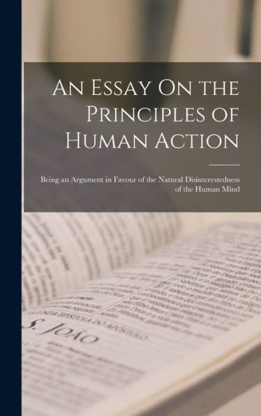 An Essay On The Principles Of Human Action: Being An Argument In Favour Of The Natural Disinterestedness Of The Human Mind