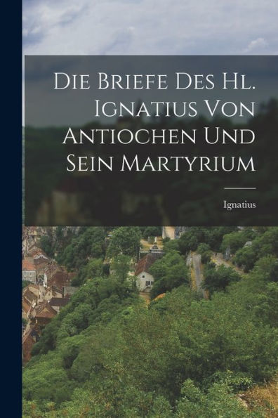Die Briefe Des Hl. Ignatius Von Antiochen Und Sein Martyrium (German Edition)