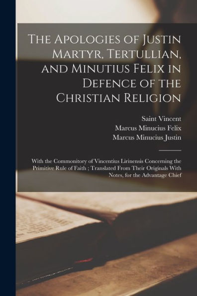 The Apologies Of Justin Martyr, Tertullian, And Minutius Felix In Defence Of The Christian Religion: With The Commonitory Of Vincentius Lirinensis ... Originals With Notes, For The Advantage Chief