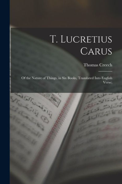 T. Lucretius Carus: Of The Nature Of Things, In Six Books, Translated Into English Verse;