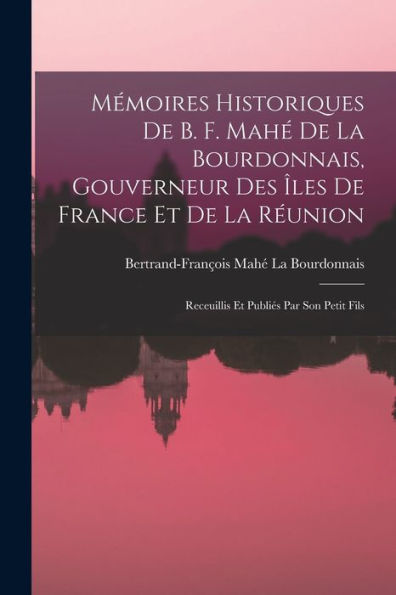 Mémoires Historiques De B. F. Mahé De La Bourdonnais, Gouverneur Des Îles De France Et De La Réunion: Receuillis Et Publiés Par Son Petit Fils (French Edition)
