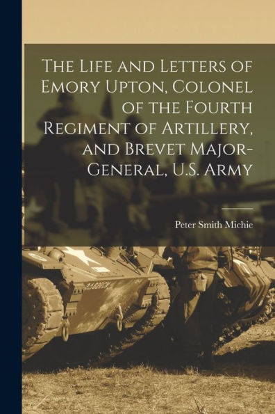 The Life And Letters Of Emory Upton, Colonel Of The Fourth Regiment Of Artillery, And Brevet Major-General, U.S. Army