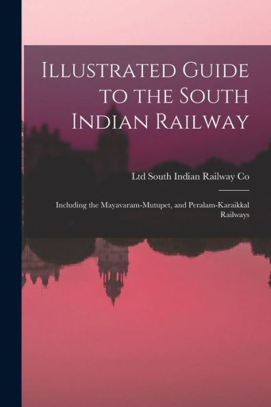 Illustrated Guide To The South Indian Railway: Including The Mayavaram-Mutupet, And Peralam-Karaikkal Railways