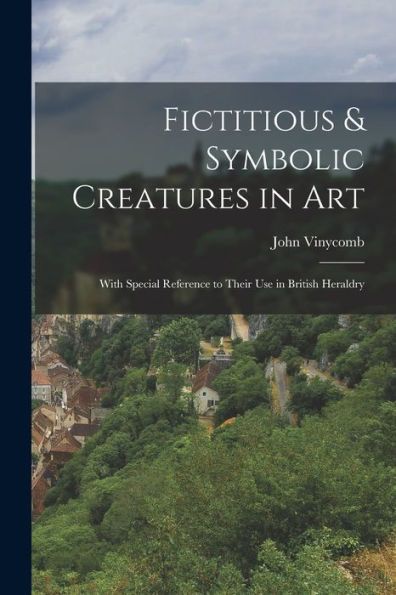 Fictitious & Symbolic Creatures In Art: With Special Reference To Their Use In British Heraldry