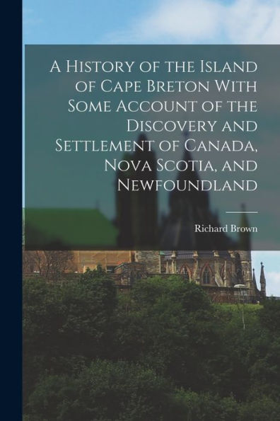 A History Of The Island Of Cape Breton With Some Account Of The Discovery And Settlement Of Canada, Nova Scotia, And Newfoundland