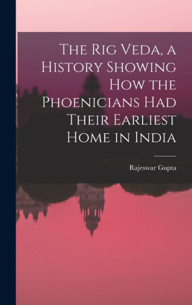The Rig Veda, A History Showing How The Phoenicians Had Their Earliest Home In India