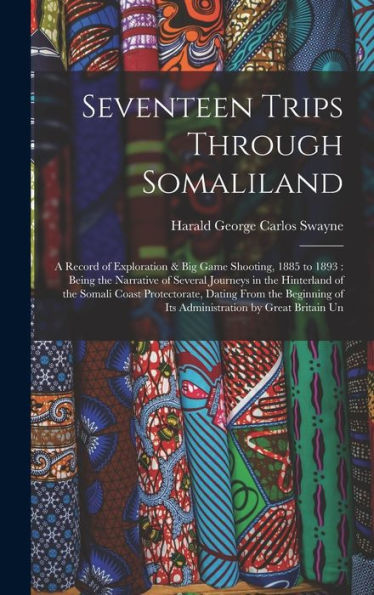Seventeen Trips Through Somaliland: A Record Of Exploration & Big Game Shooting, 1885 To 1893: Being The Narrative Of Several Journeys In The ... Of Its Administration By Great Britain Un