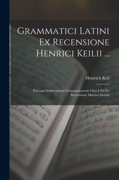 Grammatici Latini Ex Recensione Henrici Keilii ...: Prisciani Institvtionvm Grammaticarvm Libri I-Xii Ex Recensione Martini Hertzii (Latin Edition)