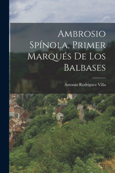 Ambrosio Spínola, Primer Marqués De Los Balbases (Spanish Edition)