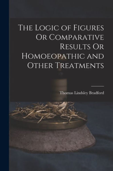 The Logic Of Figures Or Comparative Results Or Homoeopathic And Other Treatments
