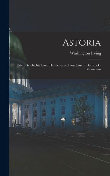 Astoria: Oder, Geschichte Einer Handelsexpedition Jenseits Der Rocky Mountains (German Edition)