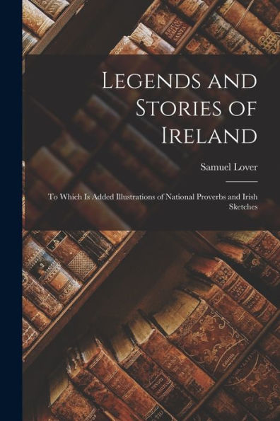 Legends And Stories Of Ireland: To Which Is Added Illustrations Of National Proverbs And Irish Sketches