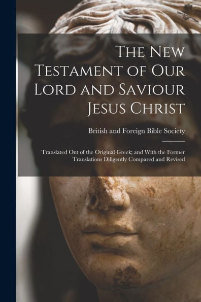 The New Testament Of Our Lord And Saviour Jesus Christ: Translated Out Of The Original Greek; And With The Former Translations Diligently Compared And Revised