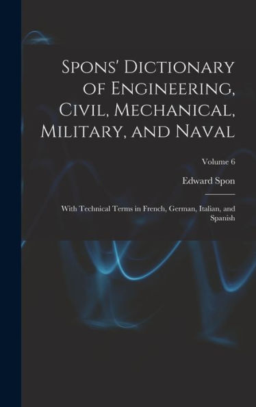 Spons' Dictionary Of Engineering, Civil, Mechanical, Military, And Naval; With Technical Terms In French, German, Italian, And Spanish; Volume 6