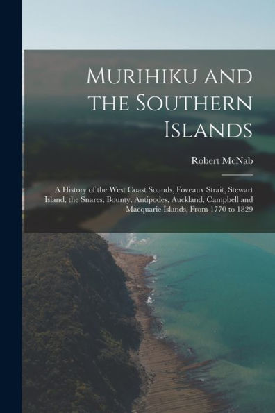 Murihiku And The Southern Islands: A History Of The West Coast Sounds, Foveaux Strait, Stewart Island, The Snares, Bounty, Antipodes, Auckland, Campbell And Macquarie Islands, From 1770 To 1829