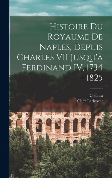 Histoire Du Royaume De Naples, Depuis Charles Vii Jusqu'À Ferdinand Iv, 1734 - 1825 (French Edition)