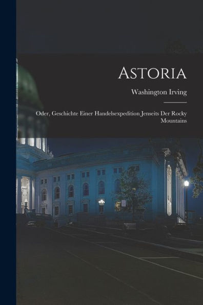 Astoria: Oder, Geschichte Einer Handelsexpedition Jenseits Der Rocky Mountains (German Edition)