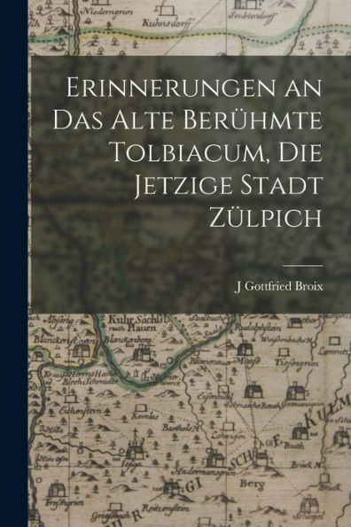 Erinnerungen An Das Alte Berühmte Tolbiacum, Die Jetzige Stadt Zülpich (German Edition)