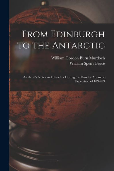 From Edinburgh To The Antarctic: An Artist'S Notes And Sketches During The Dundee Antarctic Expedition Of 1892-93