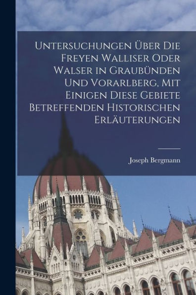 Untersuchungen Über Die Freyen Walliser Oder Walser In Graubünden Und Vorarlberg, Mit Einigen Diese Gebiete Betreffenden Historischen Erläuterungen (German Edition)