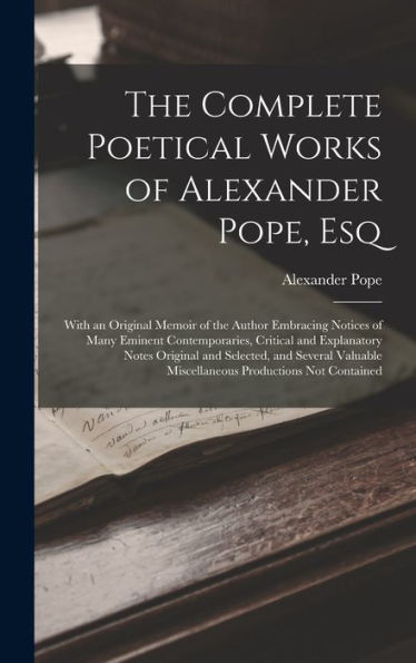 The Complete Poetical Works Of Alexander Pope, Esq: With An Original Memoir Of The Author Embracing Notices Of Many Eminent Contemporaries, Critical ... Miscellaneous Productions Not Contained
