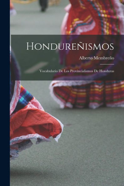 Hondureñismos: Vocabulario De Los Provincialismos De Honduras (Spanish Edition)