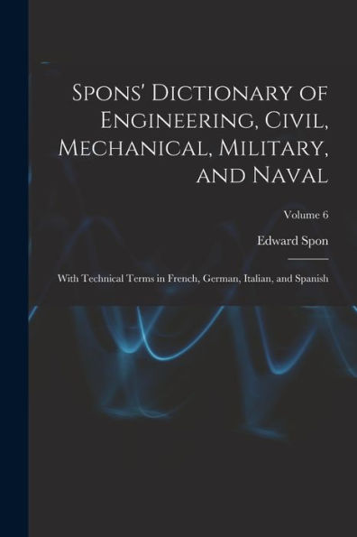 Spons' Dictionary Of Engineering, Civil, Mechanical, Military, And Naval; With Technical Terms In French, German, Italian, And Spanish; Volume 6