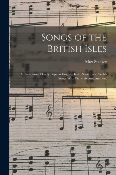 Songs Of The British Isles: A Collection Of Forty Popular English, Irish, Scotch And Welsh Songs With Piano Accompaniment