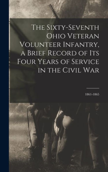 The Sixty-Seventh Ohio Veteran Volunteer Infantry, A Brief Record Of Its Four Years Of Service In The Civil War: 1861-1865