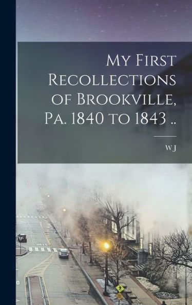 My First Recollections Of Brookville, Pa. 1840 To 1843 ..