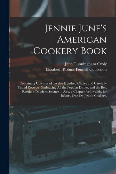 Jennie June'S American Cookery Book: Containing Upwards Of Twelve Hundred Choice And Carefully Tested Receipts, Embracing All The Popular Dishes, And ... Invalids, For Infants, One On Jewish Cookery,