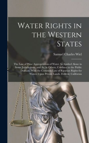 Water Rights In The Western States: The Law Of Prior Appropriation Of Water As Applied Alone In Some Jurisdictions, And As, In Others, Confined To The ... Upon Private Lands. Federal, California