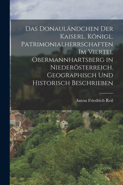 Das Donauländchen Der Kaiserl. Königl. Patrimonialherrschaften Im Viertel Obermannhartsberg In Niederösterreich. Geographisch Und Historisch Beschrieben (German Edition)
