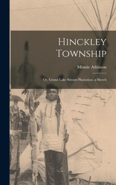 Hinckley Township; Or, Grand Lake Stream Plantation, A Sketch